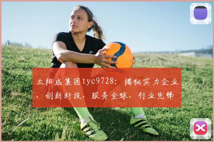 太阳成集团tyc9728：揭秘实力企业，创新科技，服务全球，行业先锋，三重亮点