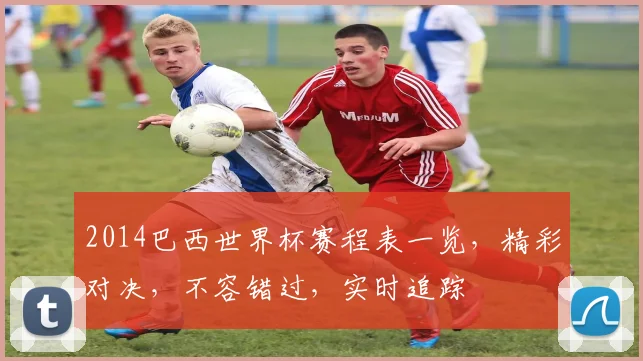 2014巴西世界杯赛程表一览，精彩对决，不容错过，实时追踪
