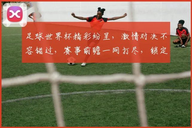 足球世界杯精彩纷呈，激情对决不容错过，赛事前瞻一网打尽，锁定焦点