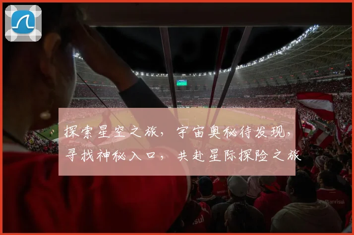 探索星空之旅，宇宙奥秘待发现，寻找神秘入口，共赴星际探险之旅，开启未知宇宙之门。