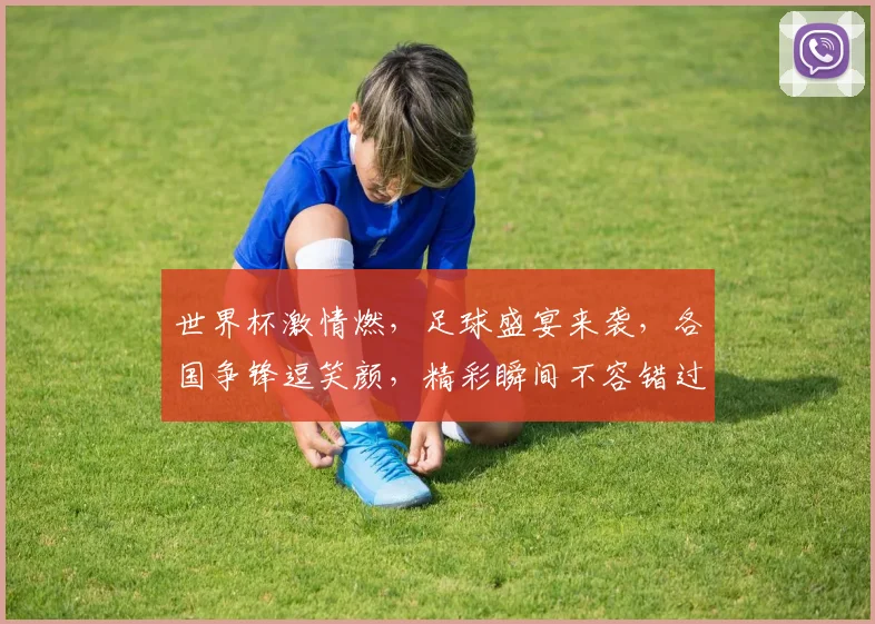 世界杯激情燃，足球盛宴来袭，各国争锋逗笑颜，精彩瞬间不容错过，共赏足球盛宴