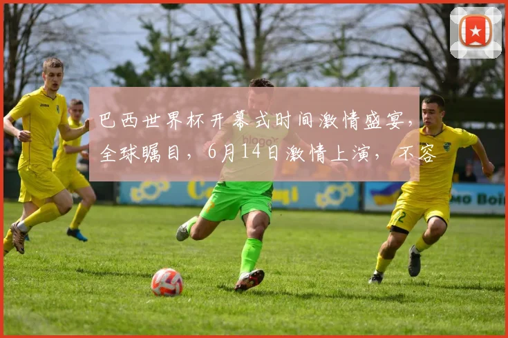 巴西世界杯开幕式时间激情盛宴，全球瞩目，6月14日激情上演，不容错过