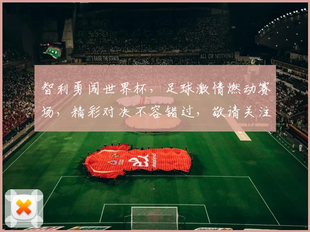 智利勇闯世界杯，足球激情燃动赛场，精彩对决不容错过，敬请关注