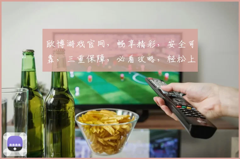 欧博游戏官网，畅享精彩，安全可靠，三重保障，必看攻略，轻松上手