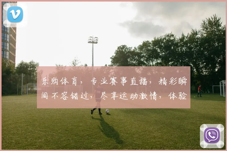 乐购体育，专业赛事直播，精彩瞬间不容错过，尽享运动激情，体验竞技魅力，尽在乐购