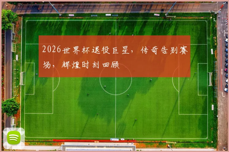2026世界杯退役巨星，传奇告别赛场，辉煌时刻回顾