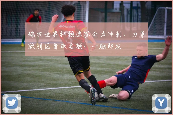 瑞典世界杯预选赛全力冲刺，力争欧洲区晋级名额，一触即发