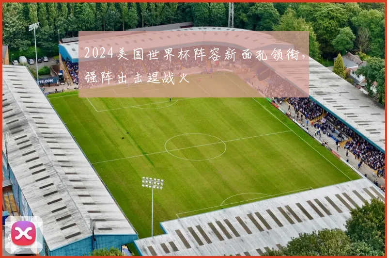 2024美国世界杯阵容新面孔领衔，强阵出击逗战火