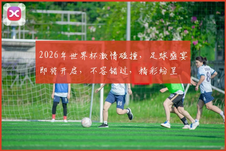 2026年世界杯激情碰撞，足球盛宴即将开启，不容错过，精彩纷呈