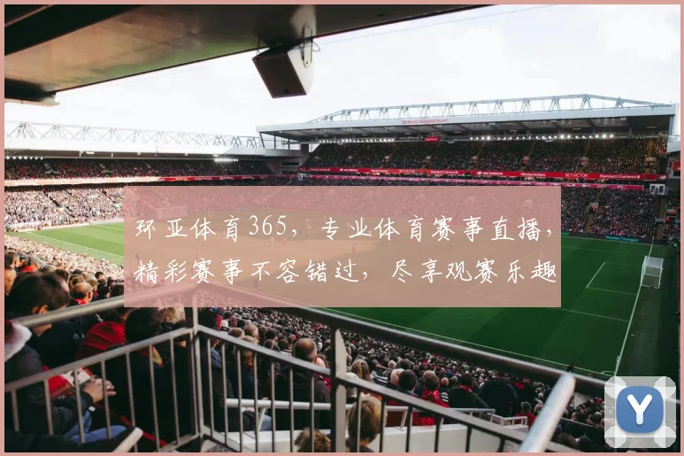 环亚体育365，专业体育赛事直播，精彩赛事不容错过，尽享观赛乐趣，体育迷必备
