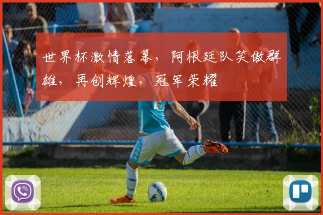 世界杯激情落幕，阿根廷队笑傲群雄，再创辉煌，冠军荣耀