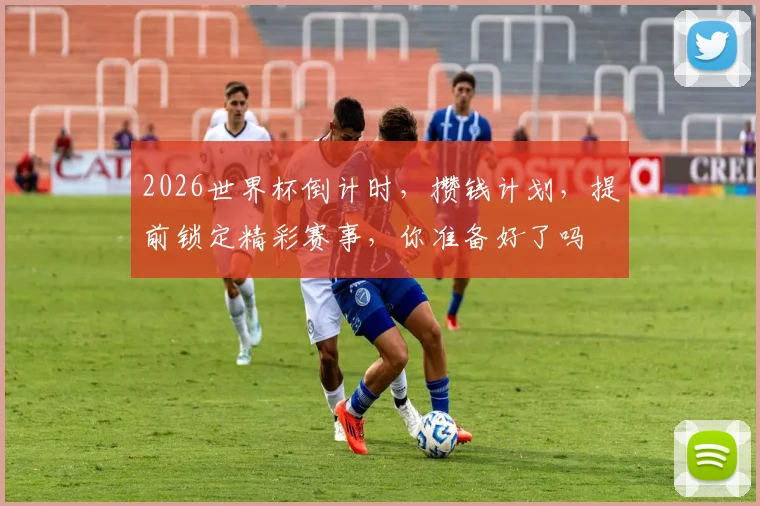 2026世界杯倒计时，攒钱计划，提前锁定精彩赛事，你准备好了吗