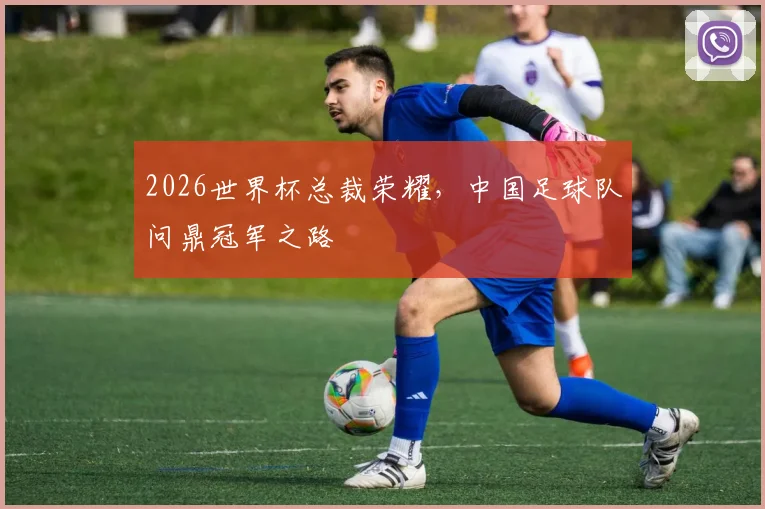 2026世界杯总裁荣耀，中国足球队问鼎冠军之路
