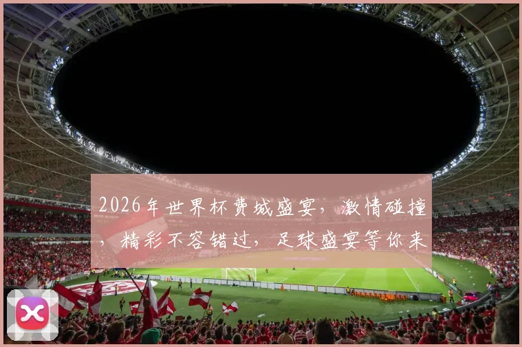 2026年世界杯费城盛宴，激情碰撞，精彩不容错过，足球盛宴等你来