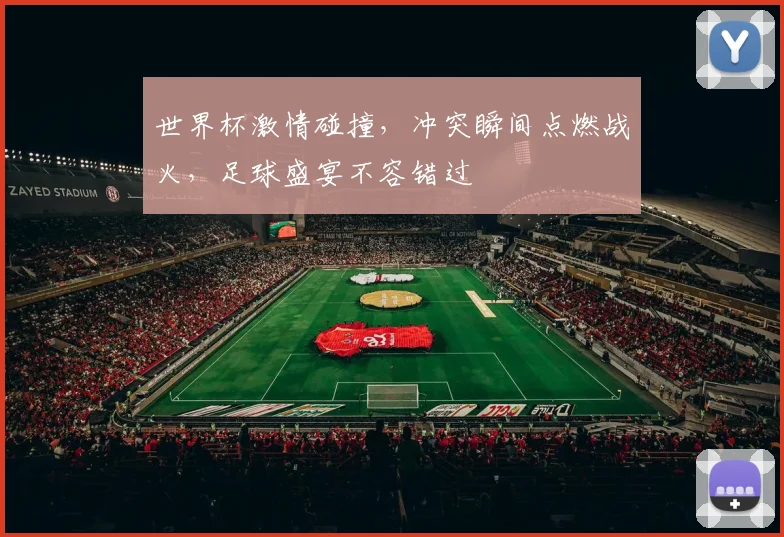 世界杯激情碰撞，冲突瞬间点燃战火，足球盛宴不容错过