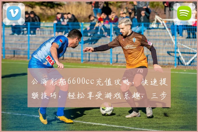 公海彩船6600cc充值攻略，快速提额技巧，轻松享受游戏乐趣，三步轻松完成