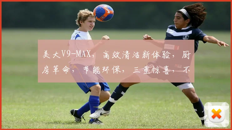 美大V9-MAX，高效清洁新体验，厨房革命，节能环保，三重惊喜，不容错过