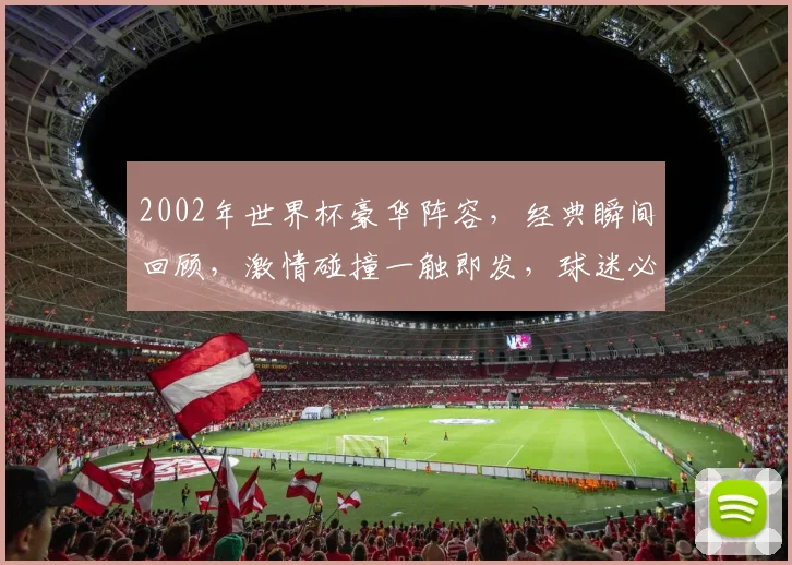 2002年世界杯豪华阵容，经典瞬间回顾，激情碰撞一触即发，球迷必看