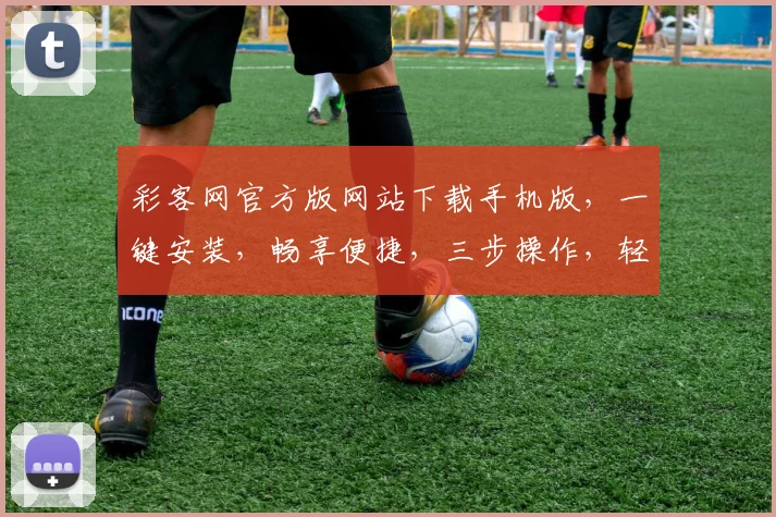 彩客网官方版网站下载手机版，一键安装，畅享便捷，三步操作，轻松体验，不容错过，立即下载
